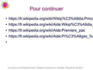 Courant pour une Écologie Humaine - Partage de connaissances : Wikipédia - Mercredi 25 mars 2015
Pour continuer
● https://fr.wikipedia.org/wiki/Wikip%C3%A9dia:Princi
● https://fr.wikipedia.org/wiki/Aide:Wikip%C3%A9dia_
● https://fr.wikipedia.org/wiki/Aide:Premiers_pas
● https://fr.wikipedia.org/wiki/Aide:Pi%C3%A8ges_%C
●
 