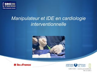 Manipulateur et IDE en cardiologie
interventionnelle



GRCI 2013 - session paramédicale
04/12/2013

 