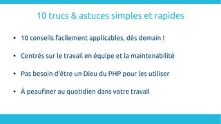 10 trucs & astuces simples et rapides

10 conseils facilement applicables, dès demain !

Centrés sur le travail en équipe et la maintenabilité

Pas besoin d'être un Dieu du PHP pour les utiliser

À peaufiner au quotidien dans votre travail
 