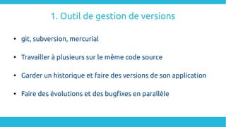 1. Outil de gestion de versions

git, subversion, mercurial

Travailler à plusieurs sur le même code source

Garder un historique et faire des versions de son application

Faire des évolutions et des bugfixes en parallèle
 