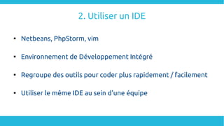 2. Utiliser un IDE

Netbeans, PhpStorm, vim

Environnement de Développement Intégré

Regroupe des outils pour coder plus rapidement / facilement

Utiliser le même IDE au sein d'une équipe
 