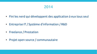 2014

Fini les nerd qui développent des application à eux tous seul

Entreprise IT / Système d'information / R&D

Freelance / Prestation

Projet open source / communautaire
 