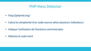 PHP Mess Detector

http://phpmd.org/

Calcul la complexité d'un code source selon plusieurs indicateurs

Indique l'utilisation de fonctions controversées

Détecte le code mort
 