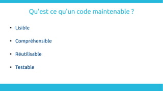 Qu'est ce qu'un code maintenable ?

Lisible

Compréhensible

Réutilisable

Testable
 