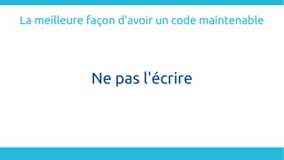 La meilleure façon d'avoir un code maintenable
Ne pas l'écrire
 