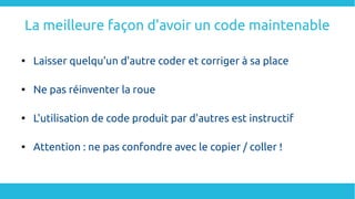 La meilleure façon d'avoir un code maintenable

Laisser quelqu'un d'autre coder et corriger à sa place

Ne pas réinventer la roue

L'utilisation de code produit par d'autres est instructif

Attention : ne pas confondre avec le copier / coller !
 