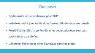 Composer

Gestionnaire de dépendances pour PHP

Installe et met à jour les librairies tierces utilisées dans vos projets

Possibilité de télécharger les librairies depuis plusieurs sources :
packagist.org par défaut

Génère un fichier pour gérer l'autoload dans vos projet
 