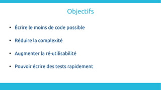 Objectifs

Écrire le moins de code possible

Réduire la complexité

Augmenter la ré-utilisabilité

Pouvoir écrire des tests rapidement
 