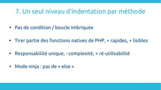 7. Un seul niveau d'indentation par méthode

Pas de condition / boucle imbriquée

Tirer partie des fonctions natives de PHP, + rapides, + lisibles

Responsabilité unique, - complexité, + ré-utilisabilité

Mode ninja : pas de « else »
 