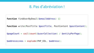 8. Pas d’abréviation !
function findUserByEmail($emailAddress) {}
function write(PostTitle $postTitle, PostContent $postContent);
$pageCount = ceil(count($userCollection) / $entityPerPage);
$addressLines = explode(PHP_EOL, $address);
 