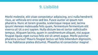 9. Lisibilité
Morbi molestie, elit vitae consectetur adipiscing, orci nulla hendrerit
risus, ac vehicula orci eros sed leo. Fusce auctor ut ipsum non
pharetra. Nunc at lorem gravida, scelerisque neque sed, lacinia
ipsum! Aenean malesuada felis quam, fermentum fermentum elit
viverra ut! Ut a orci sapien. Nulla dictum leo et tortor sollicitudin
tempus. Aliquam lacinia, quam in condimentum aliquet, nisi augue
feugiat ligula; eget cursus felis est sit amet augue. Morbi pulvinar
pharetra cursus? Mauris feugiat lectus vel felis bibendum dignissim.
In hac habitasse platea dictumst. Phasellus id consectetur magna!
 