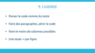 9. Lisibilité

Penser le code comme du texte

Faire des paragraphes, aérer le code

Faire le moins de colonnes possibles

Une seule par ligne→
 