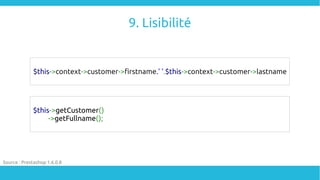 9. Lisibilité
$this->context->customer->firstname.' '.$this->context->customer->lastname
$this->getCustomer()
->getFullname();
Source : Prestashop 1.6.0.8
 