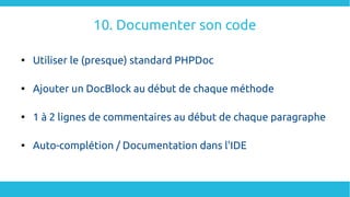 10. Documenter son code

Utiliser le (presque) standard PHPDoc

Ajouter un DocBlock au début de chaque méthode

1 à 2 lignes de commentaires au début de chaque paragraphe

Auto-complétion / Documentation dans l'IDE
 