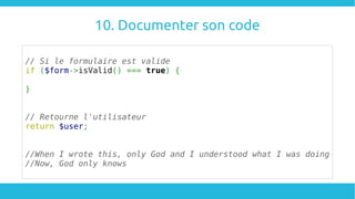 10. Documenter son code
// Si le formulaire est valide
if ($form->isValid() === true) {
}
// Retourne l'utilisateur
return $user;
//When I wrote this, only God and I understood what I was doing
//Now, God only knows
 