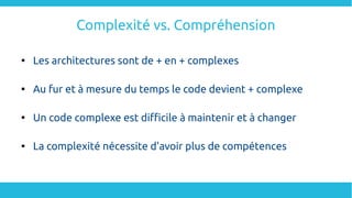 Complexité vs. Compréhension

Les architectures sont de + en + complexes

Au fur et à mesure du temps le code devient + complexe

Un code complexe est difficile à maintenir et à changer

La complexité nécessite d'avoir plus de compétences
 
