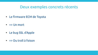 Deux exemples concrets récents

Le firmware ECM de Toyota

=> Un mort

Le bug SSL d'Apple

=> Du troll à foison
 