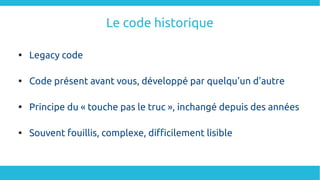 Le code historique

Legacy code

Code présent avant vous, développé par quelqu'un d'autre

Principe du « touche pas le ...