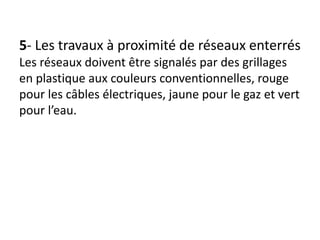 5- Les travaux à proximité de réseaux enterrés
Les réseaux doivent être signalés par des grillages
en plastique aux couleurs conventionnelles, rouge
pour les câbles électriques, jaune pour le gaz et vert
pour l’eau.
 