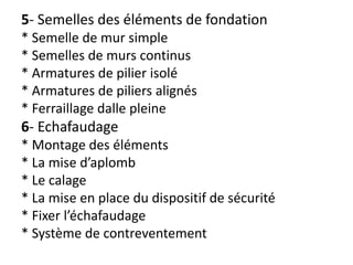 5- Semelles des éléments de fondation
* Semelle de mur simple
* Semelles de murs continus
* Armatures de pilier isolé
* Armatures de piliers alignés
* Ferraillage dalle pleine
6- Echafaudage
* Montage des éléments
* La mise d’aplomb
* Le calage
* La mise en place du dispositif de sécurité
* Fixer l’échafaudage
* Système de contreventement
 