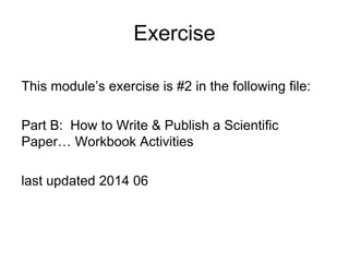 Exercise
This module’s exercise is #2 in the following file:
Part B: How to Write & Publish a Scientific
Paper… Workbook Activities
last updated 2014 06
 