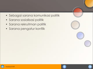 •     Sebagai sarana komunikasi politik
•     Sarana sosialisasi politik
•     Sarana rekruitman politik
•     Sarana pengatur konflik




Sosialisasi KTSP
 