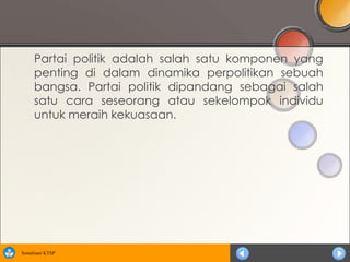 Partai politik adalah salah satu komponen yang
      penting di dalam dinamika perpolitikan sebuah
      bangsa. Partai politik dipandang sebagai salah
      satu cara seseorang atau sekelompok individu
      untuk meraih kekuasaan.




Sosialisasi KTSP
 