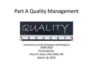Part A Quality Management
A Summary of QI Initiatives and Projects
2008-2016
Presented by:
Dana D. Hines, PhD, MSN, RN
March 18, 2016
 