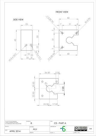 42
4031
31
77
7 4
3.20
TH
3.20
TH
M
3
TH
45
25
3312
322
M
4x12
M
3
x
10
10
R7
22.50 17.50
20
36.50 5.50
22.5022.50
SIDE VIEW
FRONT VIEW
B CE - PART A
ALU
APRIL 2014 WEIGHT:
A4
SHEET 1 OF 3SCALE: 1:1
TITLE:REVISION:
DOC ID:
DATE:
DESIGNED BY:
DO NOT SCALE DRAWING
UNLESS OTHERWISE SPECIFIED
ALL DIMENSIONS ARE IN MILLIMETERS
MATERIAL:
 