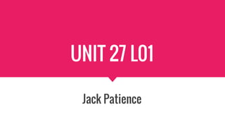 UNIT 27 L01
Jack Patience
 