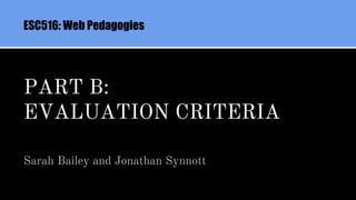 PART B:
EVALUATION CRITERIA
Sarah Bailey and Jonathan Synnott
ESC516: Web Pedagogies
 