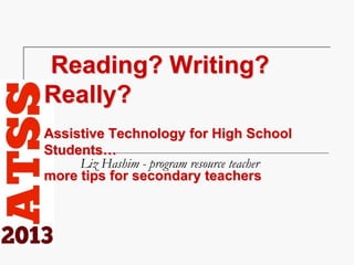 Reading? Writing?
Really?
Assistive Technology for High School
Students…
more tips for secondary teachers
Liz Hashim - program resource teacher
 