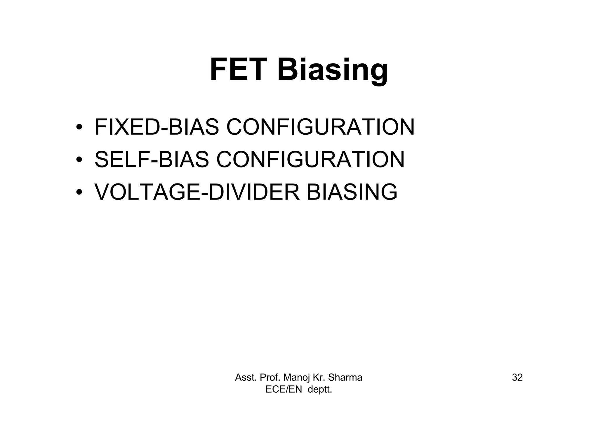 Asst. Prof. Manoj Kr. Sharma
ECE/EN deptt.
32
FET Biasing
• FIXED-BIAS CONFIGURATION
• SELF-BIAS CONFIGURATION
• VOLTAGE-DIVIDER BIASING
 