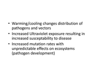 • Warming/cooling changes distribution of
pathogens and vectors
• Increased Ultraviolet exposure resulting in
increased susceptability to disease
• Increased mutation rates with
unpredictable effects on ecosystems
(pathogen development)
 