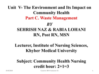Unit V- The Environment and Its Impact on
Community Health
Part C. Waste Management
BY
SEHRISH NAZ & RABIA LOHANI
RN, Post RN, MSN
Lecturer, Institute of Nursing Sciences,
Khyber Medical University
Subject: Community Health Nursing
credit hour: 2+1=3
8/18/2020 Generic BSN Semester II 1
 