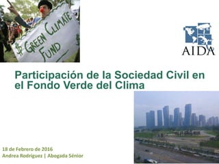 Participación de la Sociedad Civil en
el Fondo Verde del Clima
18 de Febrero de 2016
Andrea Rodríguez | Abogada Sénior
 