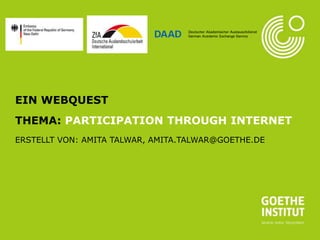 Seite 1
EIN WEBQUEST
THEMA: PARTICIPATION THROUGH INTERNET
ERSTELLT VON: AMITA TALWAR, AMITA.TALWAR@GOETHE.DE
 