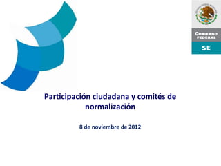 Par$cipación	
  ciudadana	
  y	
  comités	
  de	
  
                  normalización	
  	
  
	
  
	
  
                    8	
  de	
  noviembre	
  de	
  2012	
  
 