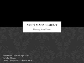 ASSET MANAGEMENT
                                   Planning Your Future




Presented to Partcon Sept. 2012
By John Rhodes
Dealer Changeover (778) 846-8473
 