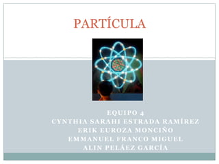 PARTÍCULA
EQUIPO 4
CYNTHIA SARAHI ESTRADA RAMÍREZ
ERIK EUROZA MONCIÑO
EMMANUEL FRANCO MIGUEL
ALIN PELÁEZ GARCÍA
 