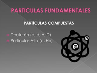 PARTICULAS FUNDAMENTALESPARTÍCULAS COMPUESTASDeuterón (d, d, H, D)Partículas Alfa (a, He)