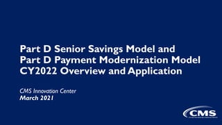 Part D Senior Savings Model and
Part D Payment Modernization Model
CY2022 Overview and Application
CMS Innovation Center
March 2021
 