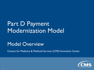 Part D Payment
Modernization Model
Model Overview
Centers for Medicare & Medicaid Services (CMS) Innovation Center
1
 