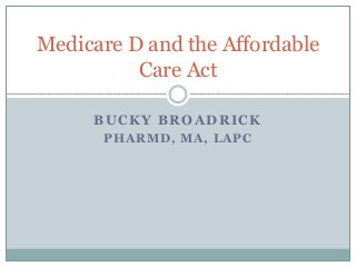 Medicare D and the Affordable
Care Act
BUCKY BROADRICK
PHARMD, MA, LAPC

 