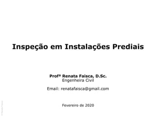©
Renata
Faisca
Inspeção em Instalações Prediais
Profª Renata Faisca, D.Sc.
Engenheira Civil
Email: renatafaisca@gmail.com
Fevereiro de 2020
 