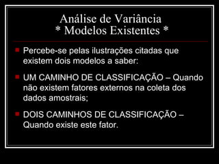 Análise de Variância  * Modelos Existentes * Percebe-se pelas ilustrações citadas que existem dois modelos a saber: UM CAMINHO DE CLASSIFICAÇÃO – Quando não existem fatores externos na coleta dos dados amostrais; DOIS CAMINHOS DE CLASSIFICAÇÃO – Quando existe este fator. 