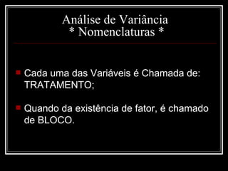 Análise de Variância  * Nomenclaturas * Cada uma das Variáveis é Chamada de: TRATAMENTO; Quando da existência de fator, é chamado de BLOCO. 