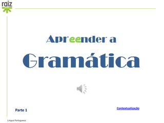 Apreender a

             Gramática

                                  Contextualização
       Parte 1

Língua Portuguesa
 