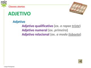 Classes abertas


      ADJETIVO
              Adjetivo
                    Adjetivo qualificativo (ex. o rapaz triste)
                    Adjetivo numeral (ex. primeiro)
                    Adjetivo relacional (ex. a moda lisboeta)




Língua Portuguesa
 