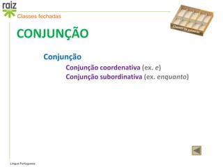 Classes fechadas


    CONJUNÇÃO
                    Conjunção
                         Conjunção coordenativa (ex. e)
                         Conjunção subordinativa (ex. enquanto)




Língua Portuguesa
 